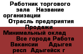 Работник торгового зала › Название организации ­ Fusion Service › Отрасль предприятия ­ Продажи › Минимальный оклад ­ 27 600 - Все города Работа » Вакансии   . Адыгея респ.,Адыгейск г.